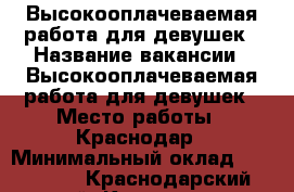 Высокооплачеваемая работа для девушек › Название вакансии ­ Высокооплачеваемая работа для девушек › Место работы ­ Краснодар › Минимальный оклад ­ 150 000 - Краснодарский край, Краснодар г. Работа » Вакансии   